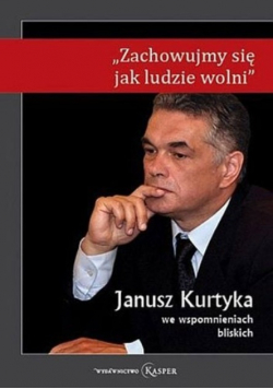 Zachowujmy się jak ludzie wolni Janusz Kurtyka we wspomnieniach bliskich