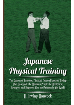 Japanese Physical Training - The System of Exercise, Diet and General Mode of Living That Has Made the Mikado's People the Healthiest, Strongest and Happiest Men and Women in the World