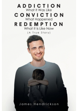 Addiction What It Was Like Conviction What Happened Redemption What It Is Like Now (A True Story)