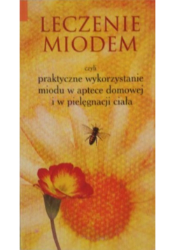 Leczenie miodem czyli praktyczne wykorzystanie miodu w aptece domowej i w pielęgnacji ciała