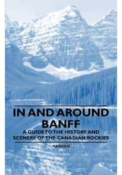 In and Around Banff - A Guide to the History and Scenery of the Canadian Rockies