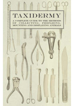 Taxidermy - A Complete Guide to the Methods of Collecting, Preparing, Mounting and Displaying Animals