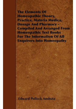 The Elements Of Homeopathic Theory, Practice, Materia Medica, Dosage And Pharmacy - Compiled And Arranged From Homeopathic Text Books For The Information Of All Enquirers Into Homeopathy