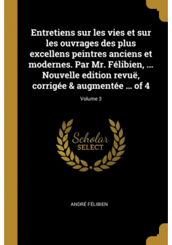 Entretiens sur les vies et sur les ouvrages des plus excellens peintres anciens et modernes. Par Mr. Félibien, ... Nouvelle edition revuë, corrigée & augmentée ... of 4; Volume 3
