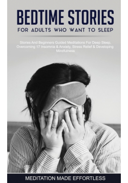 Bedtime Stories For Adults Who Want To Sleep 17 Stories And Beginners Guided Meditations For Deep Sleep, Overcoming Insomnia &amp; Anxiety, Stress Relief &amp; Developing Mindfulness