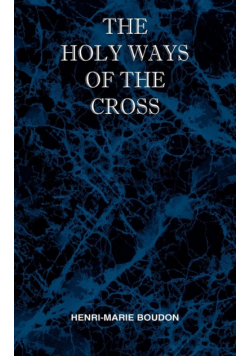 The Holy Ways of the Cross or A Short Treatise on the Various Trials and Afflictions, Interior and Exterior to Which the Spiritual Life is Subject