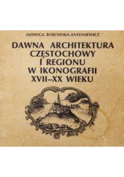 Dawna architektura Częstochowy i regionu w ikonografii XVII - XX wieku
