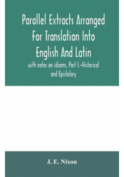 Parallel extracts arranged for translation into English and Latin, with notes on idioms, Part I.-Historical and Epistolary