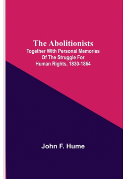 The Abolitionists; Together With Personal Memories Of The Struggle For Human Rights, 1830-1864