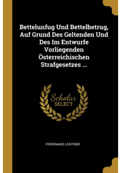 Bettelunfug Und Bettelbetrug, Auf Grund Des Geltenden Und Des Im Entwurfe Vorliegenden Österreichischen Strafgesetzes ...