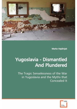 Yugoslavia - Dismantled And Plundered  The Tragic Senselessness of the War in Yugoslavia and the Myths that Concealed It