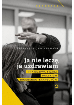 Ja nie leczę ja uzdrawiam Prawdziwa twarz polskich bioenergoterapeutów
