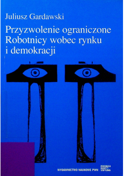 Przyzwolenie ograniczone. Robotnicy wobec rynku i demokracji
