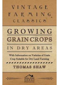 Growing Grain Crops in Dry Areas - With Information on Varieties of Grain Crop Suitable for Dry Land Farming