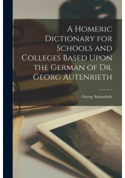 A Homeric Dictionary for Schools and Colleges Based Upon the German of Dr. Georg Autenrieth