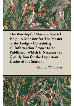 The Worshipful Master's Special Help - A Monitor for The Master of the Lodge - Containing all Information Proper to be Published, Which is Necessary to Qualify him for the Important Duties of his Station.