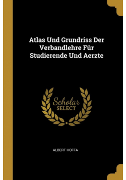 Atlas Und Grundriss Der Verbandlehre Für Studierende Und Aerzte