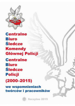 Centralne Biuro Śledcze Komendy Głównej Policji. Centralne Biuro Śledcze Policji (2000-2015) We Wspomnieniach Twórców I Pracowników