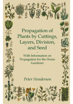 Propagation of Plants by Cuttings, Layers, Division, and Seed - With Information on Propagation for the Home Gardener