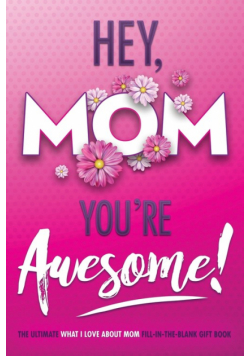 Hey, Mom You're Awesome! the Ultimate What I Love about Mom Fill-In-the-Blank Gift Book