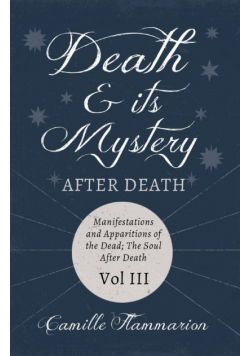 Death and its Mystery - After Death - Manifestations and Apparitions of the Dead; The Soul After Death - Volume III;With Introductory Poems by Emily Dickinson & Percy Bysshe Shelley