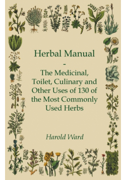 Herbal Manual - The Medicinal, Toilet, Culinary and Other Uses of 130 of the Most Commonly Used Herbs