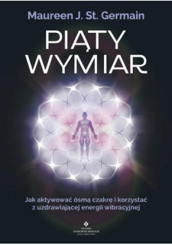 Piąty Wymiar. Jak aktywować ósmą czakrę i korzystać z uzdrawiającej energii wibracyjnej