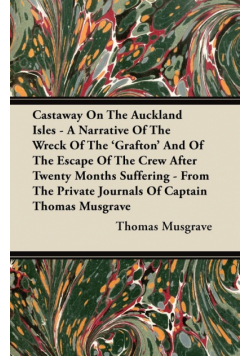 Castaway On The Auckland Isles - A Narrative Of The Wreck Of The 'Grafton' And Of The Escape Of The Crew After Twenty Months Suffering - From The Private Journals Of Captain Thomas Musgrave