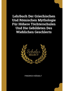 Lehrbuch Der Griechischen Und Römischen Mythologie Für Höhere Töchterschulen Und Die Gebildeten Des Wieblichen Geschlects