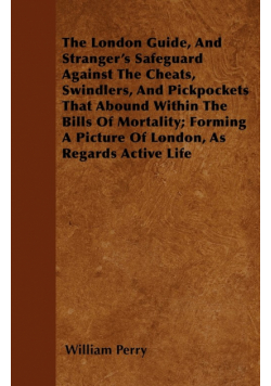 The London Guide, And Stranger's Safeguard Against The Cheats, Swindlers, And Pickpockets That Abound Within The Bills Of Mortality; Forming A Picture Of London, As Regards Active Life