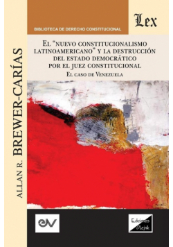 "el "nuevo Constitucionalismo Latinoamericano" Y La Destrucción Del Estado Democrático Por El Juez Constitucional. El Caso De Venezuela,