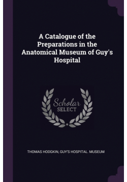 A Catalogue of the Preparations in the Anatomical Museum of Guy's Hospital