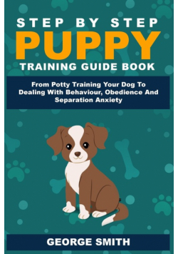 Step By Step Puppy Training Guide Book - From Potty Training Your Dog To Dealing With Behavior, Obedience And Separation Anxiety