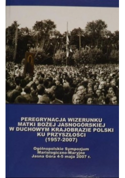 Peregrynacja wizerunku Matki Bożej Jasnogórskiej w duchowym krajobrazie Polski ku przyszłości 1957 - 2007