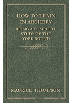 How to Train in Archery - Being a Complete Study of the York Round
