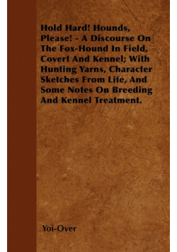 Hold Hard! Hounds, Please! - A Discourse On The Fox-Hound In Field, Covert And Kennel; With Hunting Yarns, Character Sketches From Life, And Some Notes On Breeding And Kennel Treatment.