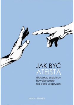 Jak być ateistą. Dlaczego sceptycy bywają często nie dość sceptyczni