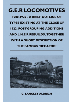 G.E.R Locomotives, 1900-1922 - A Brief Outline of Types Existing at the Close of 1922, Post-Grouping Additions and L.N.E.R Rebuilds, Together With a Short Description of the Famous 'Decapod'