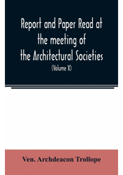 Report and Paper read at the meeting of the Architectural Societies of the Diocese of Lincoln, County of York, Archdeaconry of Northampton, County of Bedford, Diocese of Worcester, County of Leicester and Town of Sheffield, During the year 1869 (Volume X)