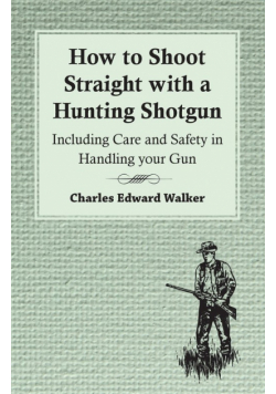 How to Shoot Straight with a Hunting Shotgun - Including Care and Safety in Handling Your Gun