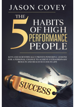 The 5 Habits of High- Performance People Keys and scientifically proven powerful lessons for a personal change to achieve extraordinary results and reach success in life