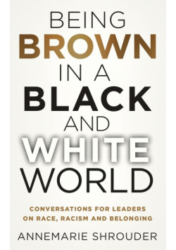 Being Brown in a Black and White World. Conversations for Leaders about Race, Racism and Belonging