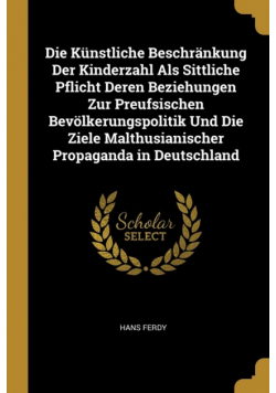 Die Künstliche Beschränkung Der Kinderzahl Als Sittliche Pflicht Deren Beziehungen Zur Preufsischen Bevölkerungspolitik Und Die Ziele Malthusianischer Propaganda in Deutschland