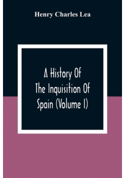 A History Of The Inquisition Of Spain (Volume I)
