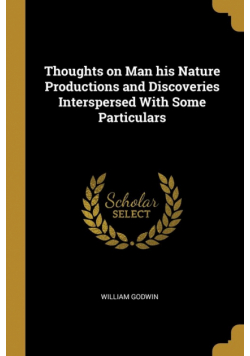 Thoughts on Man his Nature Productions and Discoveries Interspersed With Some Particulars