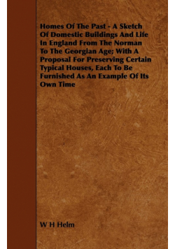 Homes of the Past - A Sketch of Domestic Buildings and Life in England from the Norman to the Georgian Age; With a Proposal for Preserving Certain Typ