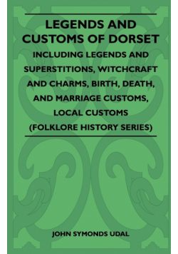 Legends and Customs of Dorset - Including Legends and Superstitions, Witchcraft and Charms, Birth, Death, Marriage Customs, and Local Customs (Folklore History Series)