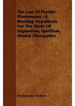 The Law of Psychic Phenomena - A Working Hypothesis for the Study of Hypnotism, Spiritism, Mental Theraputics