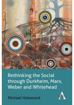 Rethinking the Social through Durkheim, Marx, Weber and Whitehead