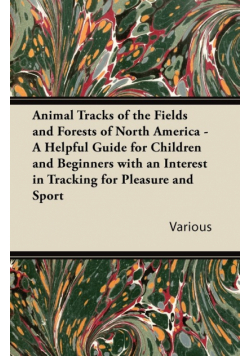 Animal Tracks of the Fields and Forests of North America - A Helpful Guide for Children and Beginners with an Interest in Tracking for Pleasure and Sp
